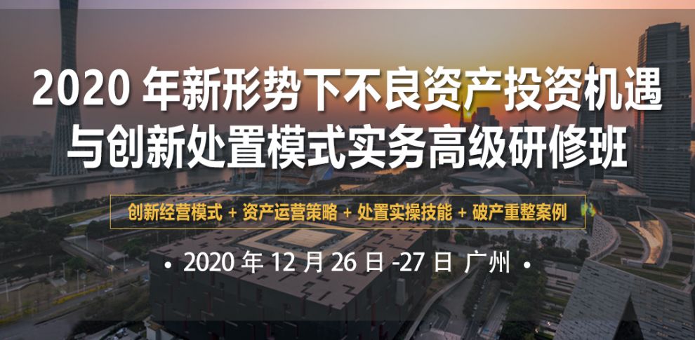 2020年新形势下不良资产投资机遇与创新处置模式实务（广州）高级研修班