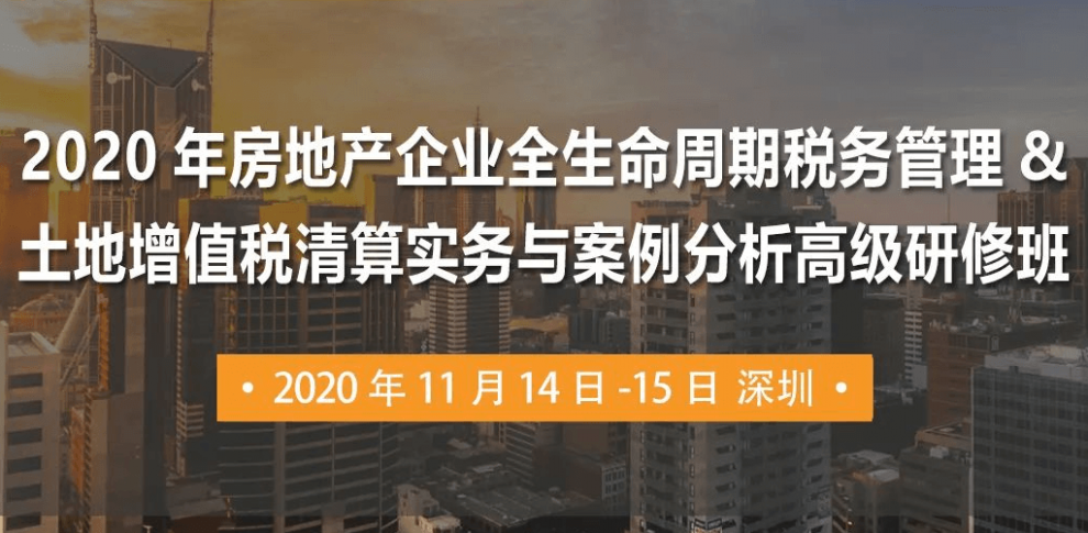 2020年房地产企业全生命周期税务管理&土地增值税清算实务与案例分析（深圳）高级研修班火热报名中！